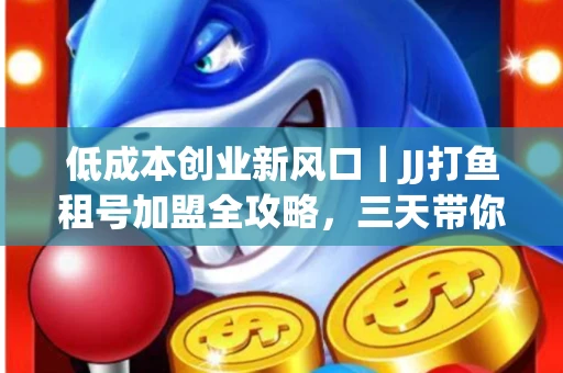 低成本创业新风口｜JJ打鱼租号加盟全攻略，三天带你看清行业真相！