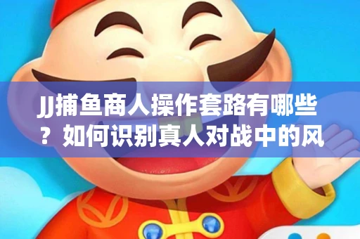 JJ捕鱼商人操作套路有哪些？如何识别真人对战中的风险陷阱？