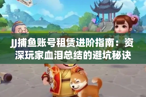 JJ捕鱼账号租赁进阶指南：资深玩家血泪总结的避坑秘诀