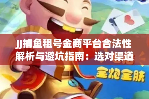 JJ捕鱼租号金商平台合法性解析与避坑指南：选对渠道才能安心赚钱