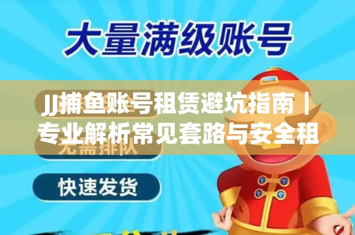 JJ捕鱼账号租赁避坑指南｜专业解析常见套路与安全租号法则