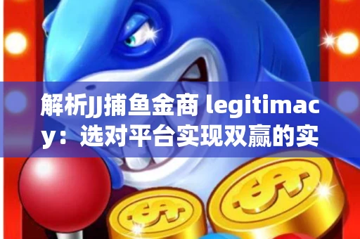 解析JJ捕鱼金商 legitimacy：选对平台实现双赢的实用指南