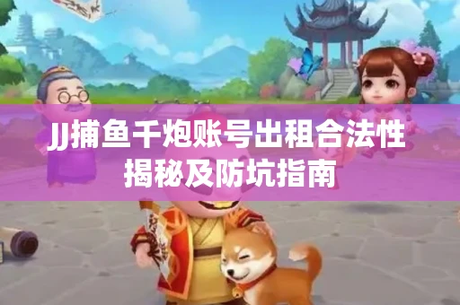 JJ捕鱼千炮账号出租合法性揭秘及防坑指南