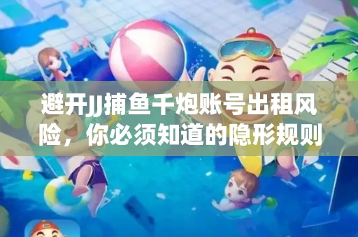 避开JJ捕鱼千炮账号出租风险，你必须知道的隐形规则！