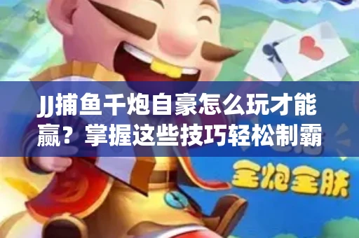 JJ捕鱼千炮自豪怎么玩才能赢？掌握这些技巧轻松制霸
