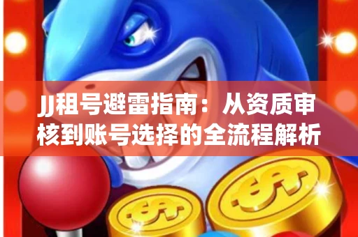 JJ租号避雷指南：从资质审核到账号选择的全流程解析！捕鱼经典账号有何独特差异？