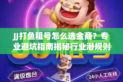 JJ打鱼租号怎么选金商？专业避坑指南揭秘行业潜规则