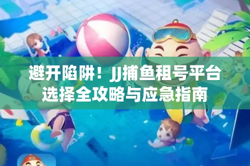 避开陷阱！JJ捕鱼租号平台选择全攻略与应急指南