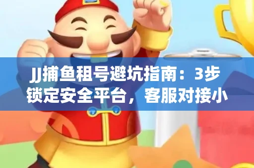 JJ捕鱼租号避坑指南：3步锁定安全平台，客服对接小技巧全公开