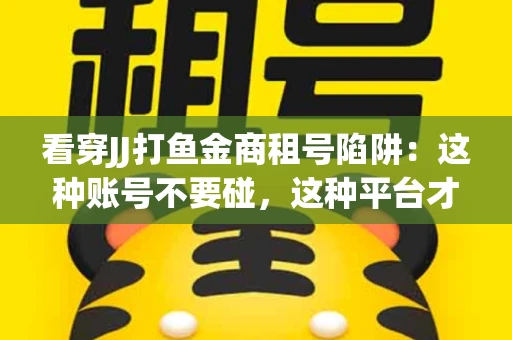 看穿JJ打鱼金商租号陷阱：这种账号不要碰，这种平台才靠谱